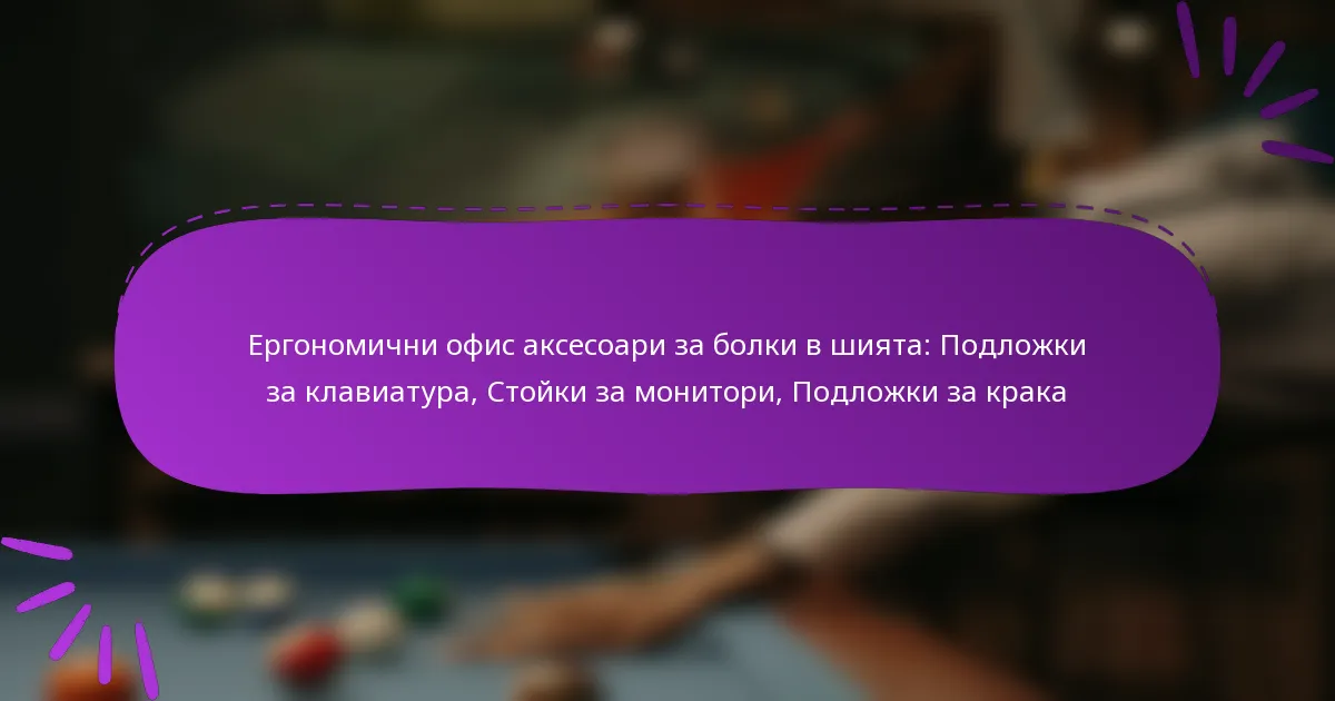 Ергономични офис аксесоари за болки в шията: Подложки за клавиатура, Стойки за монитори, Подложки за крака