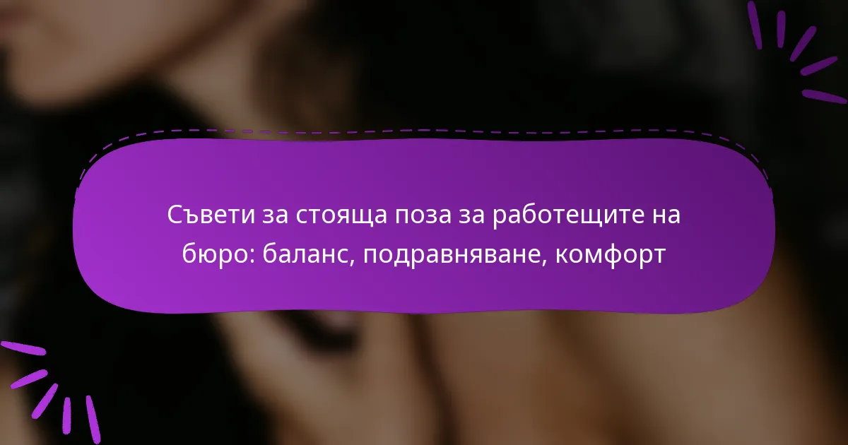 Съвети за стояща поза за работещите на бюро: баланс, подравняване, комфорт