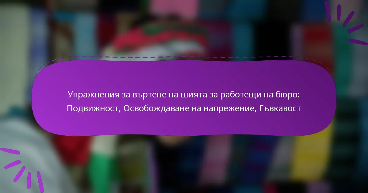 Упражнения за въртене на шията за работещи на бюро: Подвижност, Освобождаване на напрежение, Гъвкавост