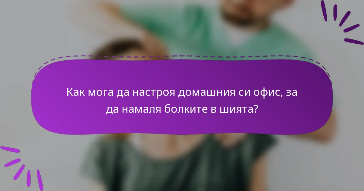 Как мога да настроя домашния си офис, за да намаля болките в шията?