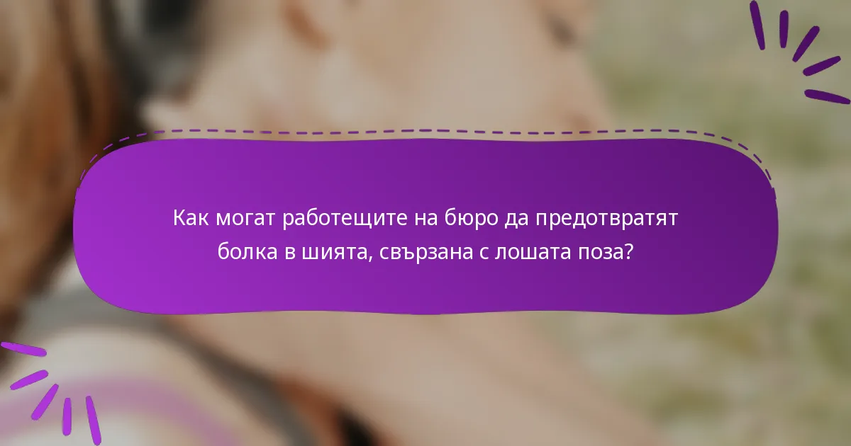 Как могат работещите на бюро да предотвратят болка в шията, свързана с лошата поза?