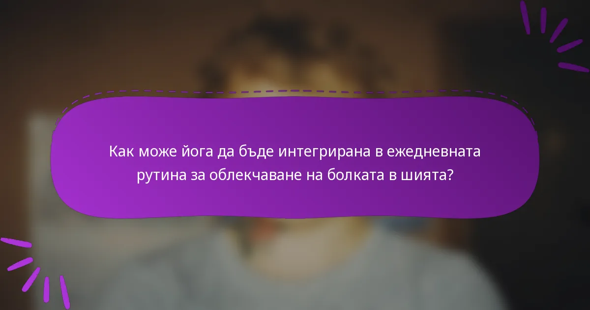 Как може йога да бъде интегрирана в ежедневната рутина за облекчаване на болката в шията?