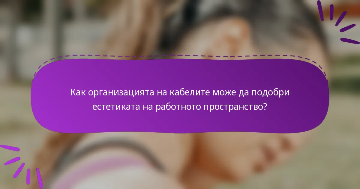 Как организацията на кабелите може да подобри естетиката на работното пространство?
