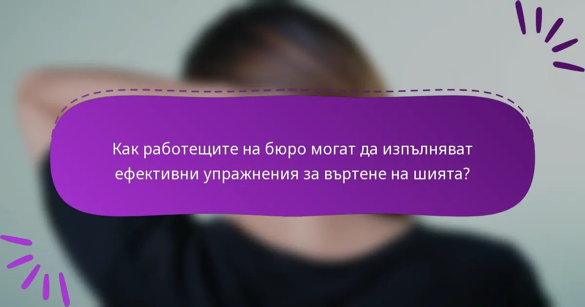 Как работещите на бюро могат да изпълняват ефективни упражнения за въртене на шията?