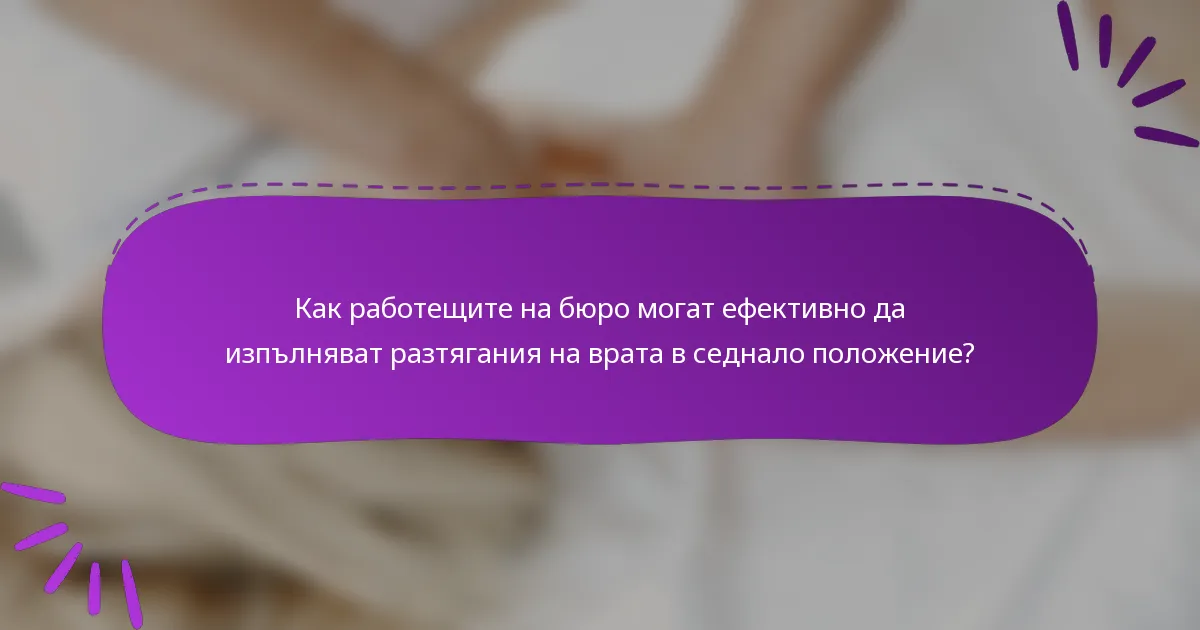 Как работещите на бюро могат ефективно да изпълняват разтягания на врата в седнало положение?