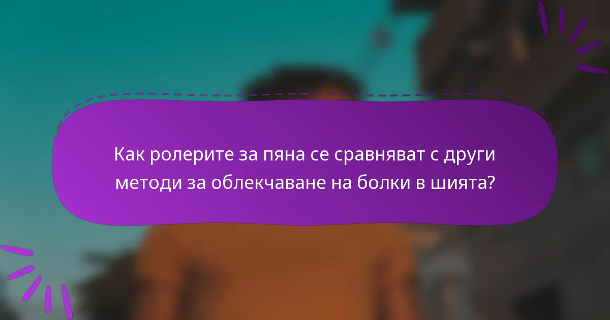Как ролерите за пяна се сравняват с други методи за облекчаване на болки в шията?