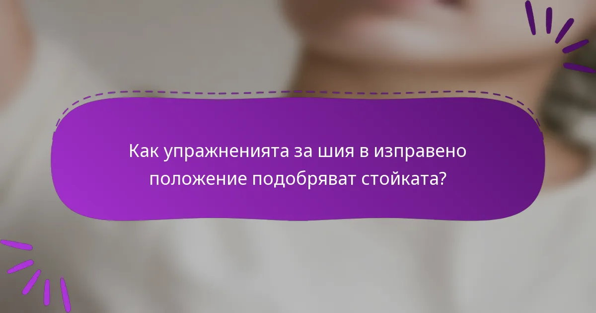 Как упражненията за шия в изправено положение подобряват стойката?