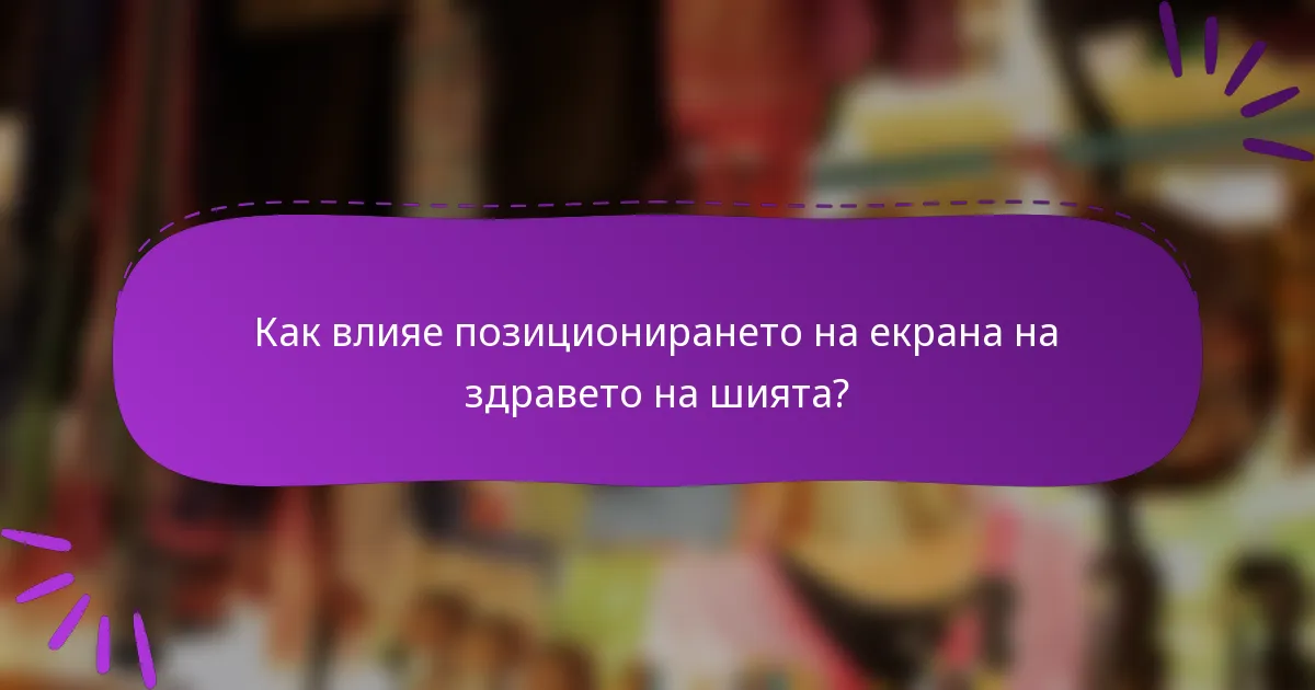 Как влияе позиционирането на екрана на здравето на шията?