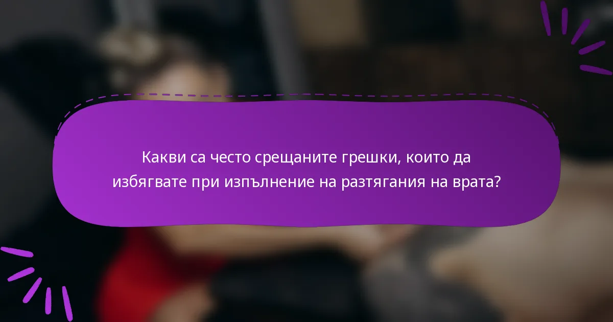 Какви са често срещаните грешки, които да избягвате при изпълнение на разтягания на врата?
