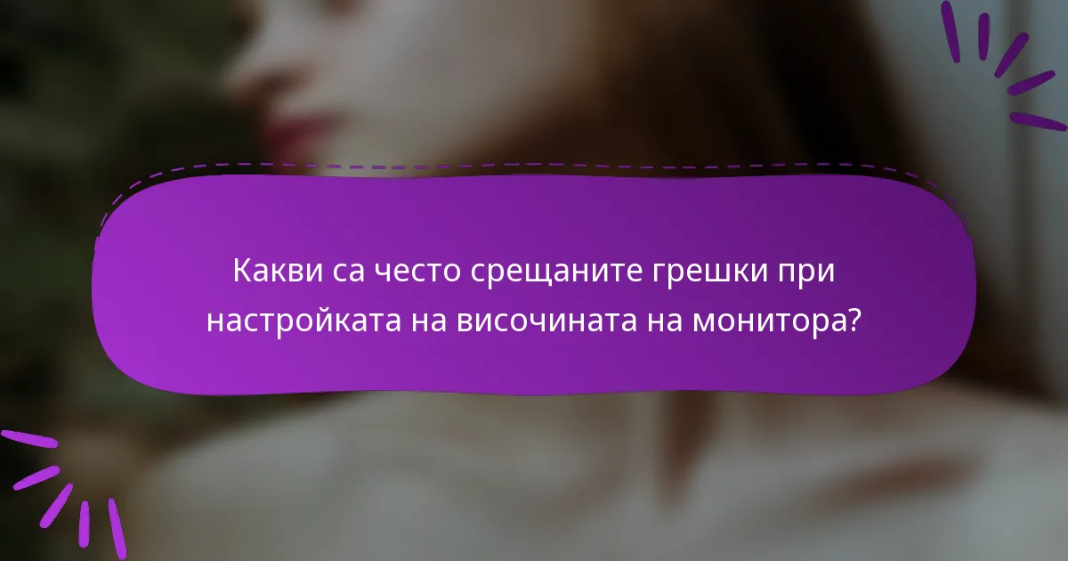 Какви са често срещаните грешки при настройката на височината на монитора?