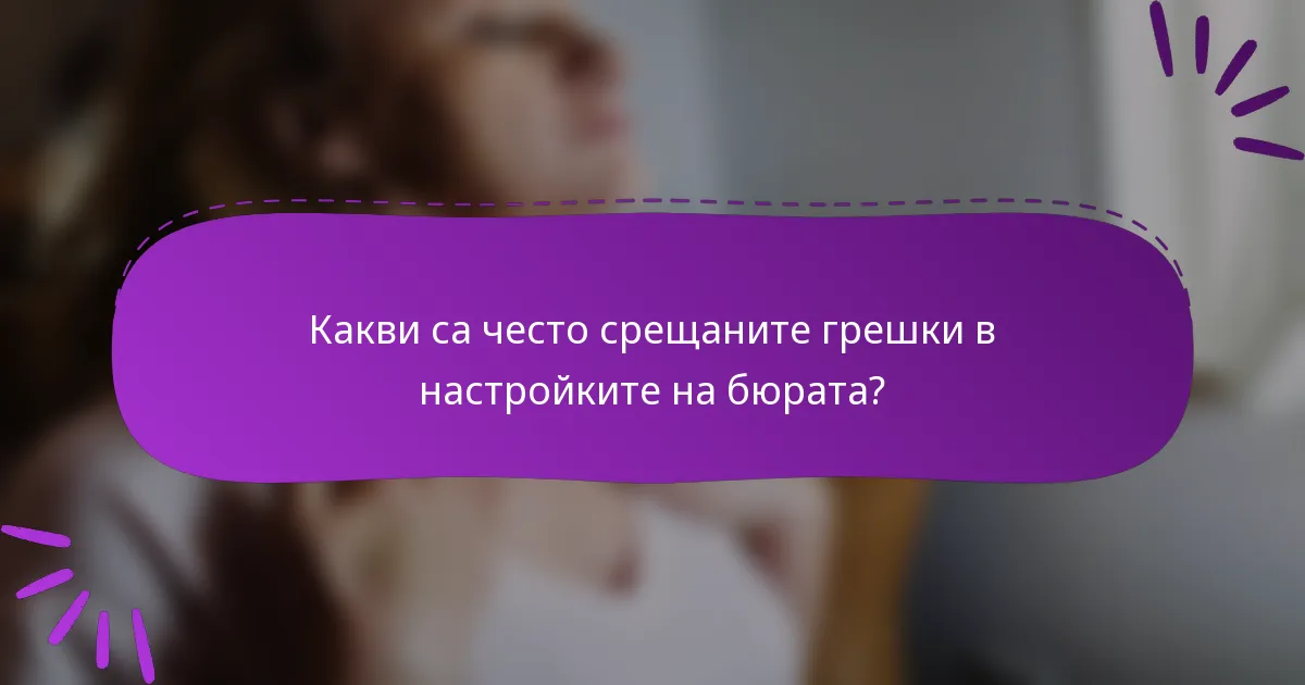 Какви са често срещаните грешки в настройките на бюрата?