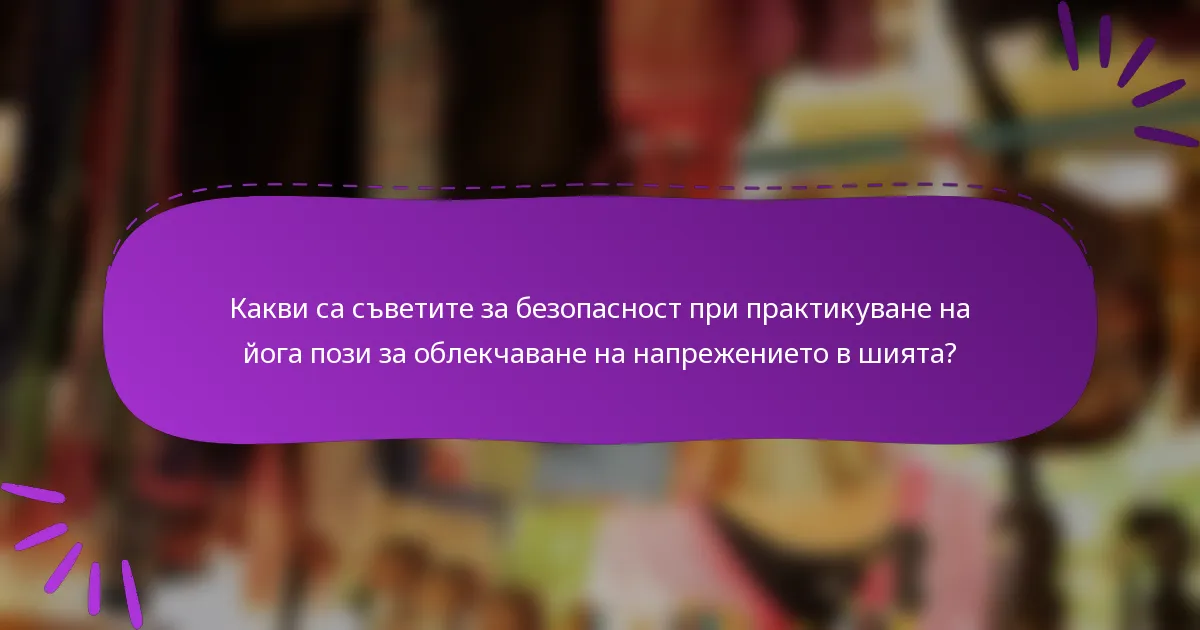 Какви са съветите за безопасност при практикуване на йога пози за облекчаване на напрежението в шията?