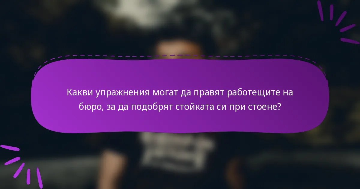 Какви упражнения могат да правят работещите на бюро, за да подобрят стойката си при стоене?