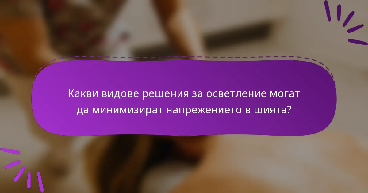 Какви видове решения за осветление могат да минимизират напрежението в шията?
