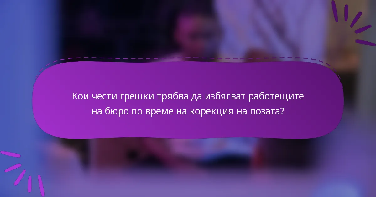 Кои чести грешки трябва да избягват работещите на бюро по време на корекция на позата?