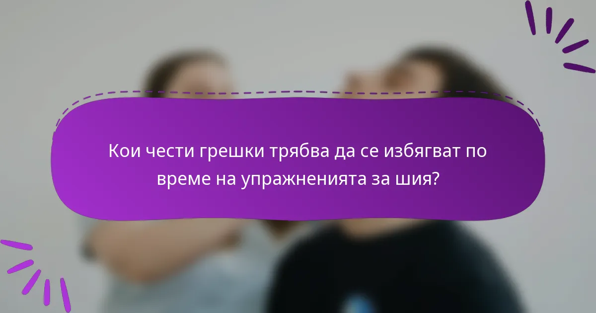 Кои чести грешки трябва да се избягват по време на упражненията за шия?