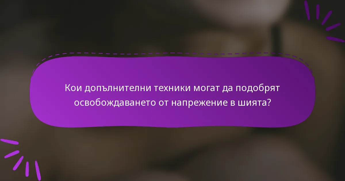 Кои допълнителни техники могат да подобрят освобождаването от напрежение в шията?