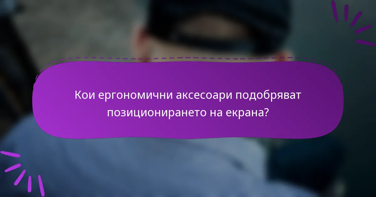 Кои ергономични аксесоари подобряват позиционирането на екрана?