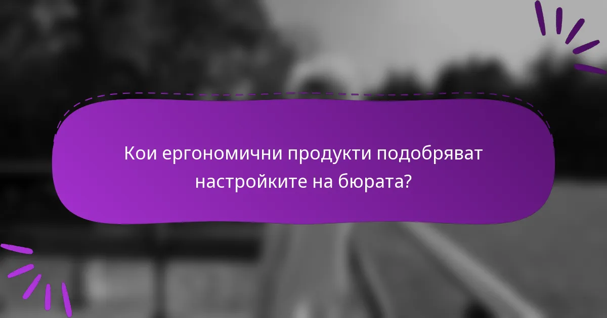 Кои ергономични продукти подобряват настройките на бюрата?