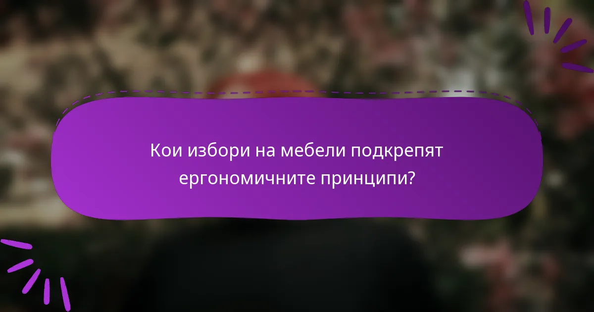 Кои избори на мебели подкрепят ергономичните принципи?