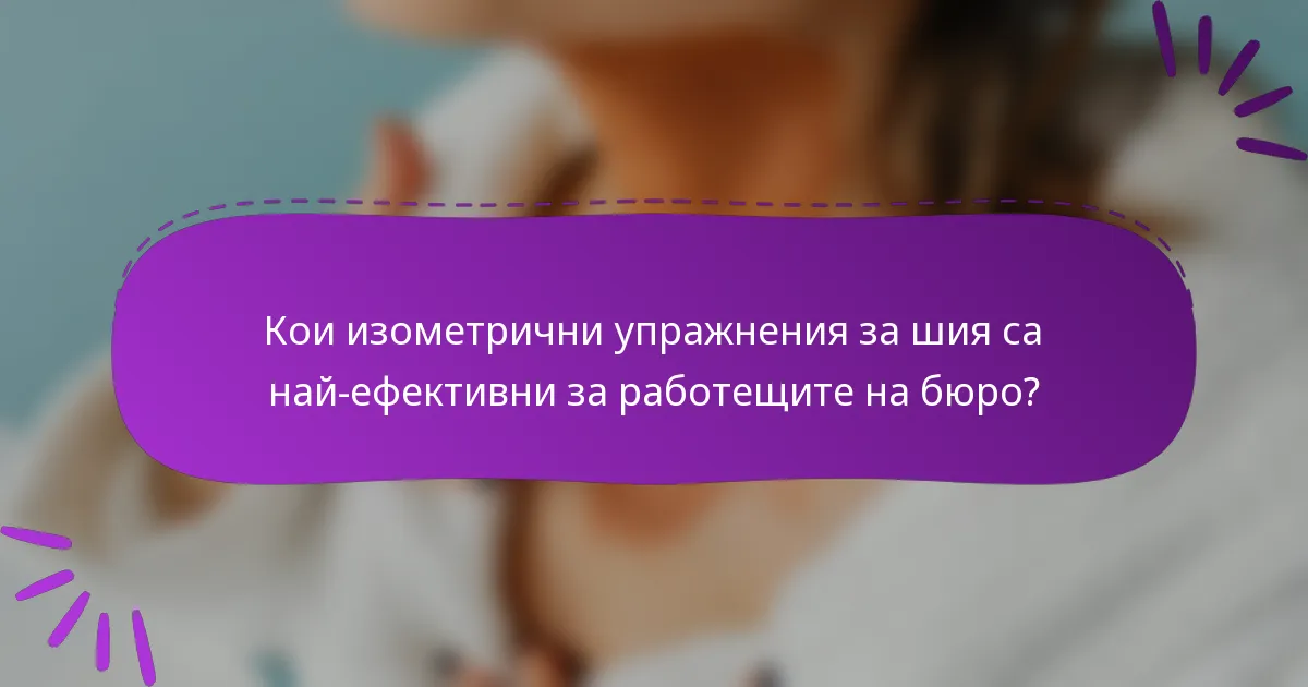 Кои изометрични упражнения за шия са най-ефективни за работещите на бюро?