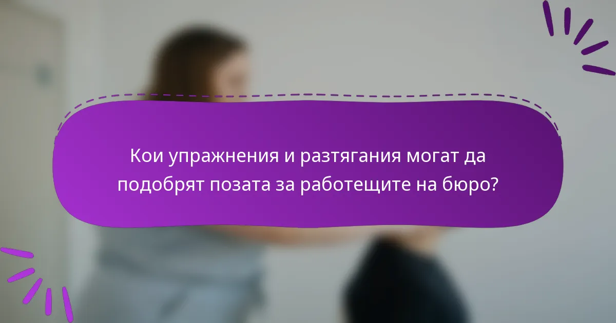 Кои упражнения и разтягания могат да подобрят позата за работещите на бюро?