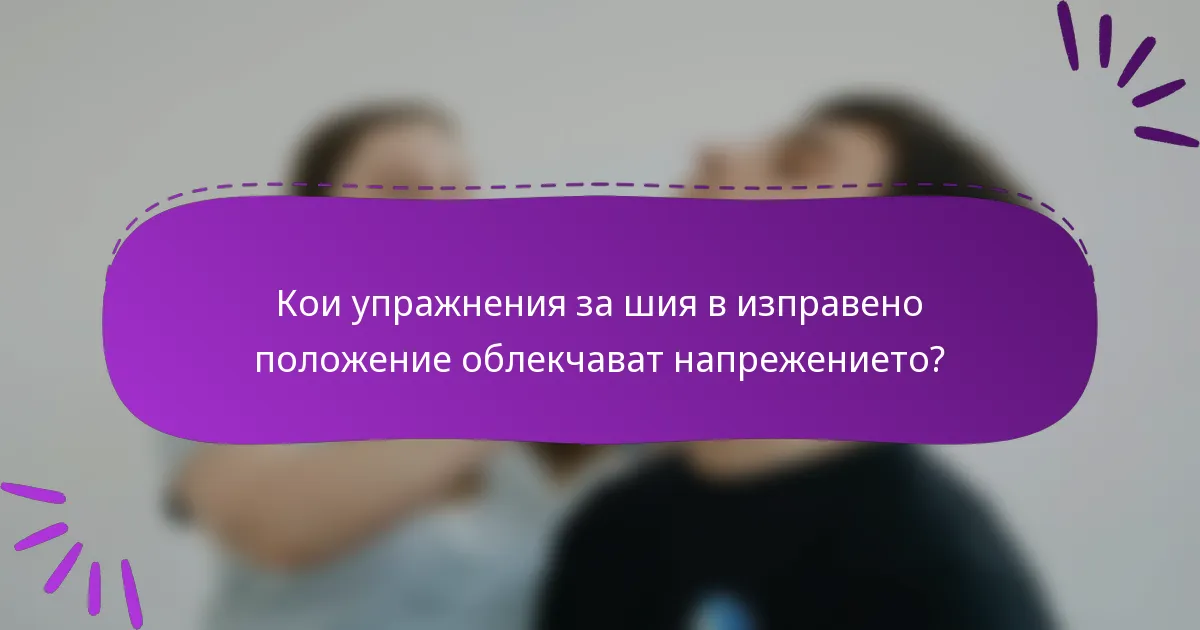 Кои упражнения за шия в изправено положение облекчават напрежението?
