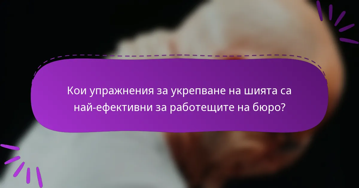 Кои упражнения за укрепване на шията са най-ефективни за работещите на бюро?